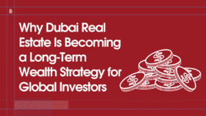 Why Dubai Real Estate Is Becoming a Long-Term Wealth Strategy for Global Investors