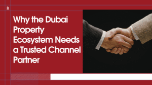 Why the Dubai Property Ecosystem Needs a Trusted Channel Partner